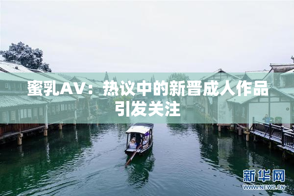 蜜乳AV：热议中的新晋成人作品引发关注