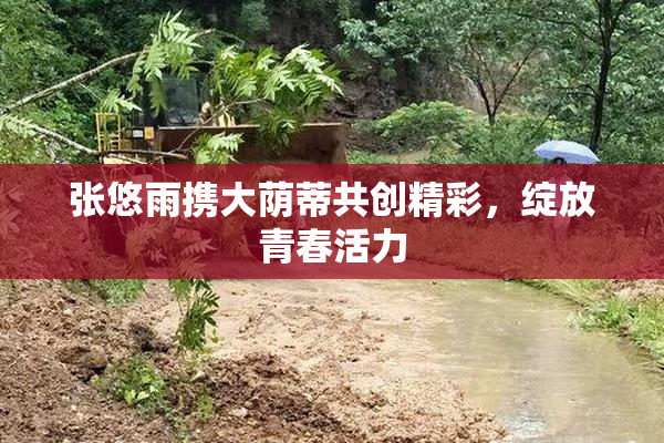 张悠雨携大荫蒂共创精彩，绽放青春活力