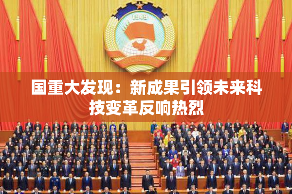 国重大发现：新成果引领未来科技变革反响热烈