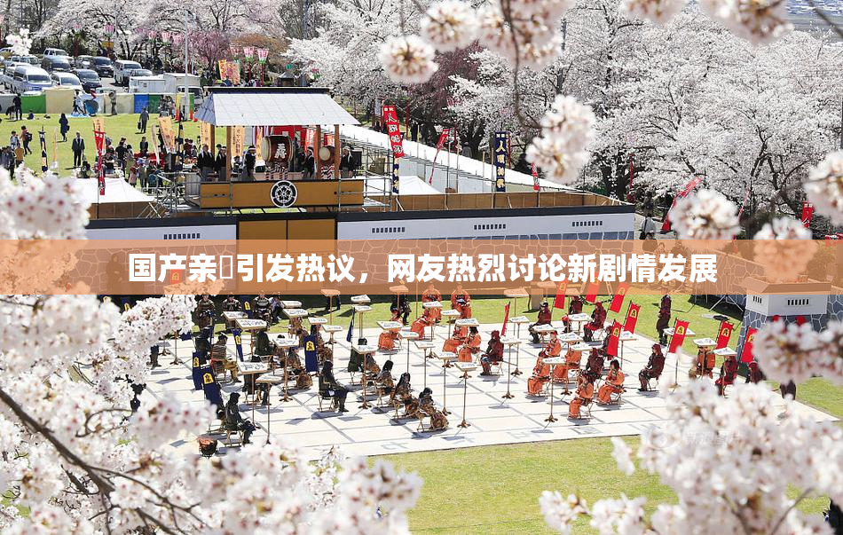 国产亲妺引发热议，网友热烈讨论新剧情发展