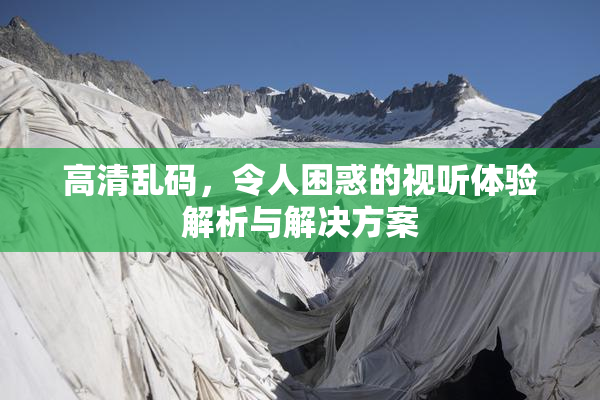 高清乱码，令人困惑的视听体验解析与解决方案