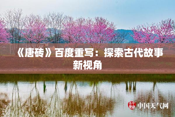 《唐砖》百度重写：探索古代故事新视角