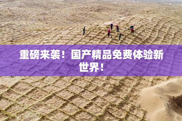 重磅来袭！国产精品免费体验新世界！