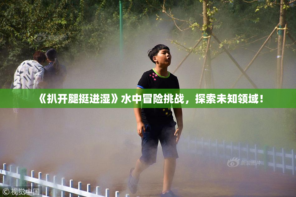 《扒开腿挺进湿》水中冒险挑战，探索未知领域！