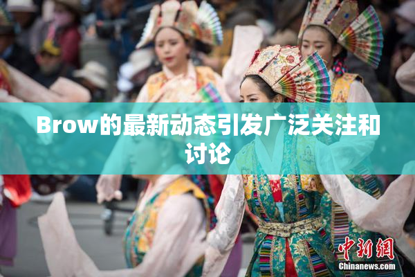 Brow的最新动态引发广泛关注和讨论