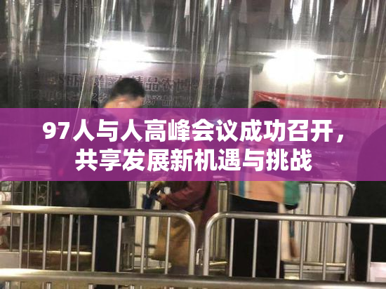 97人与人高峰会议成功召开，共享发展新机遇与挑战