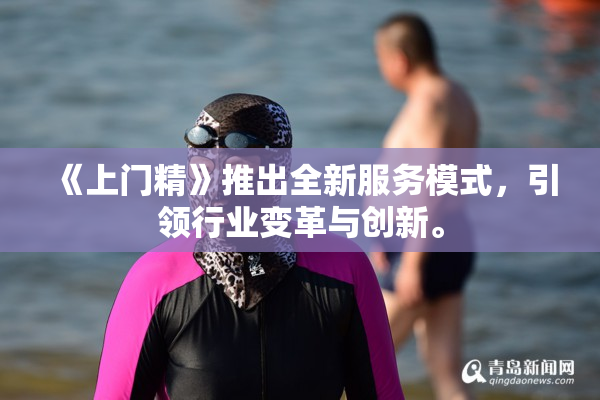 《上门精》推出全新服务模式，引领行业变革与创新。