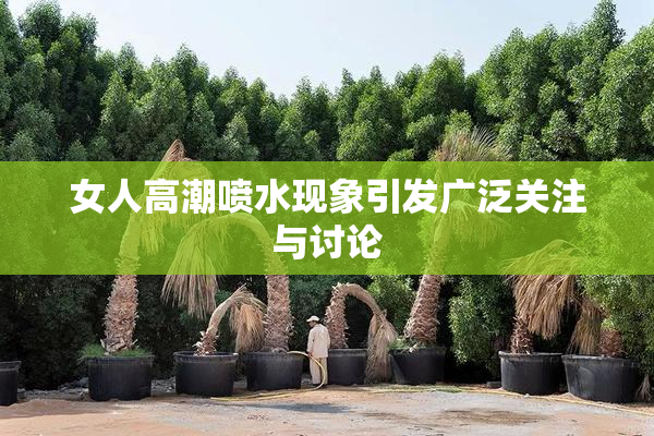 女人高潮喷水现象引发广泛关注与讨论