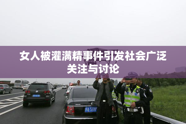 女人被灌满精事件引发社会广泛关注与讨论