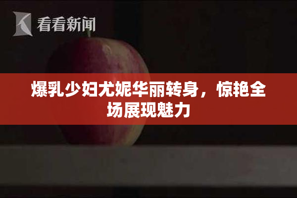 爆乳少妇尤妮华丽转身，惊艳全场展现魅力