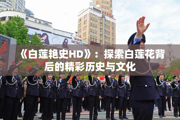 《白莲艳史HD》：探索白莲花背后的精彩历史与文化