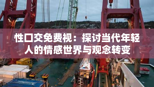 性囗交免费视：探讨当代年轻人的情感世界与观念转变