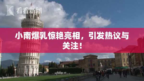 小南爆乳惊艳亮相，引发热议与关注！