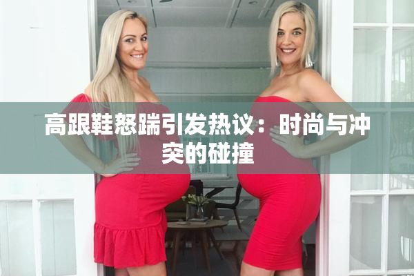 高跟鞋怒踹引发热议：时尚与冲突的碰撞