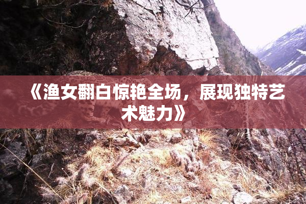 《渔女翻白惊艳全场，展现独特艺术魅力》