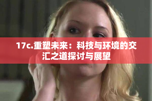 17c.重塑未来：科技与环境的交汇之道探讨与展望