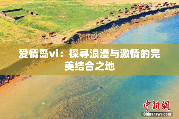 爱情岛vi：探寻浪漫与激情的完美结合之地