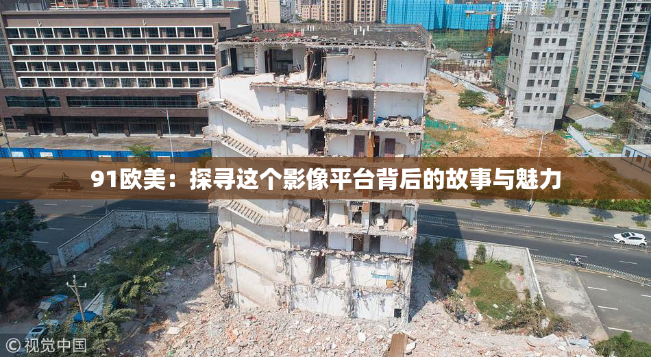 91欧美：探寻这个影像平台背后的故事与魅力