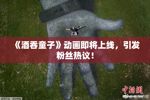 《酒吞童子》动画即将上线，引发粉丝热议！