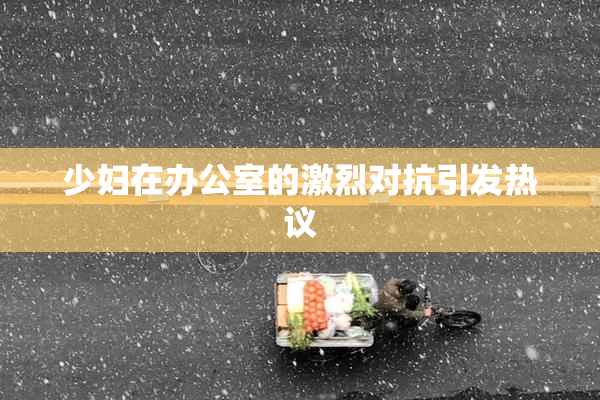 少妇在办公室的激烈对抗引发热议