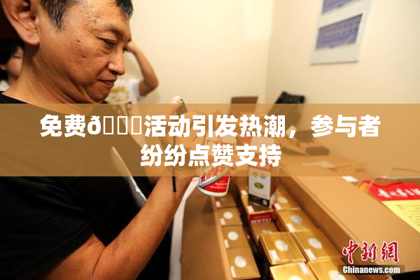 免费🔞活动引发热潮，参与者纷纷点赞支持