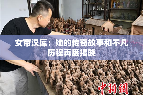女帝汉库：她的传奇故事和不凡历程再度揭晓