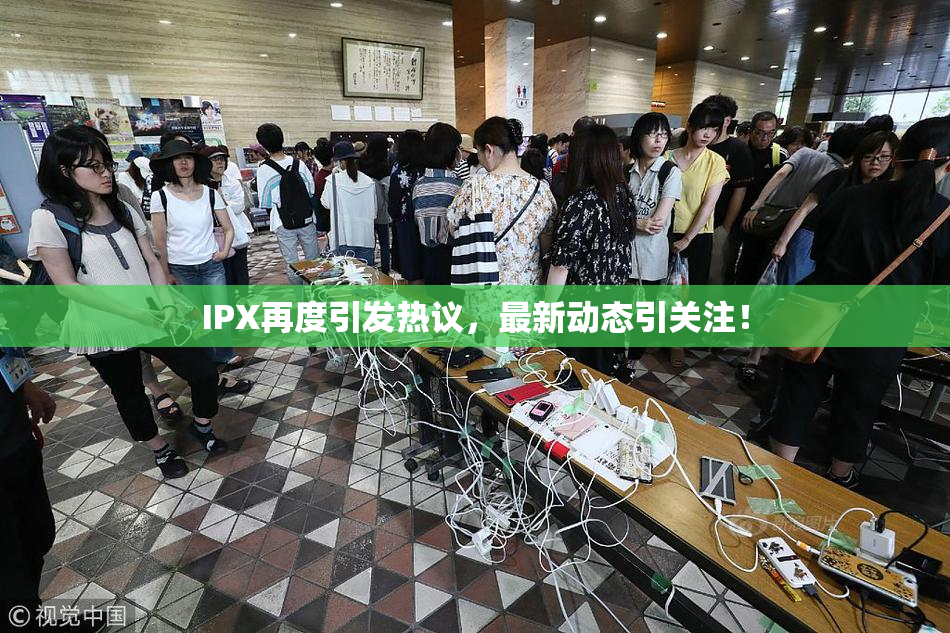 IPX再度引发热议，最新动态引关注！
