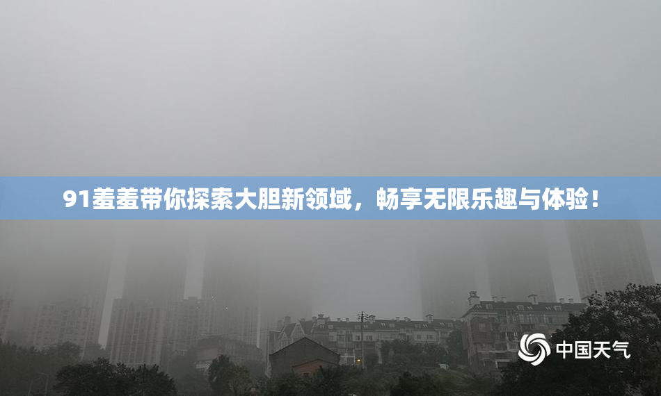 91羞羞带你探索大胆新领域，畅享无限乐趣与体验！