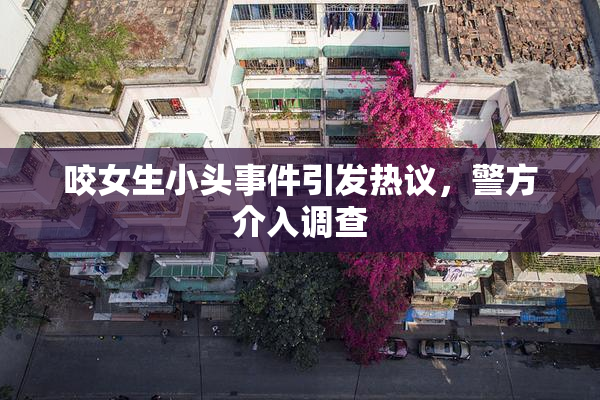 咬女生小头事件引发热议，警方介入调查
