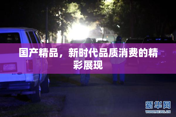 国产精品，新时代品质消费的精彩展现