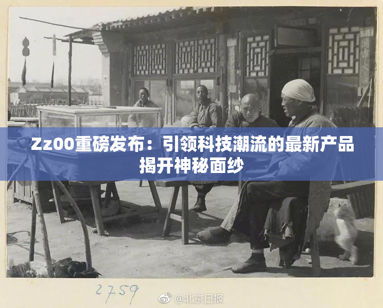 Zz00重磅发布：引领科技潮流的最新产品揭开神秘面纱