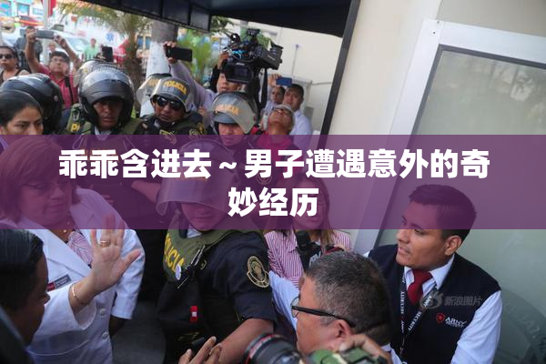 乖乖含进去～男子遭遇意外的奇妙经历