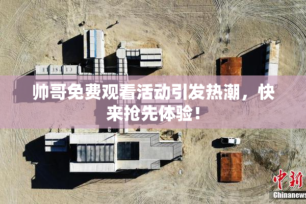 帅哥免费观看活动引发热潮，快来抢先体验！