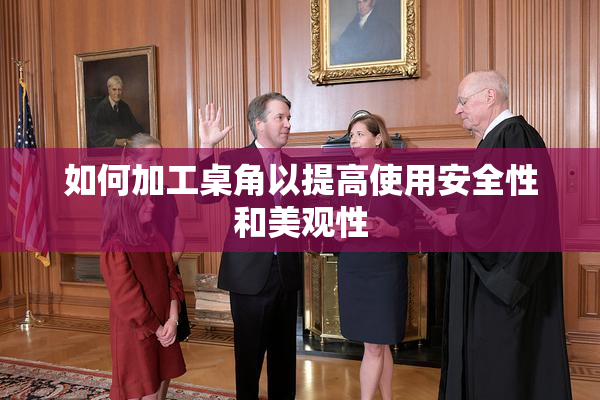 如何加工桌角以提高使用安全性和美观性
