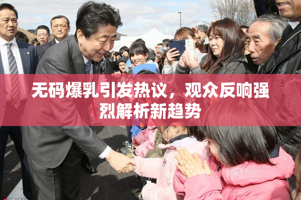 无码爆乳引发热议，观众反响强烈解析新趋势