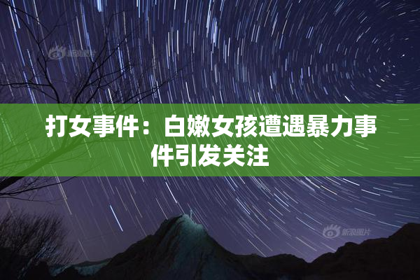 打女事件：白嫩女孩遭遇暴力事件引发关注