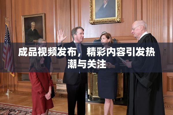 成品视频发布，精彩内容引发热潮与关注