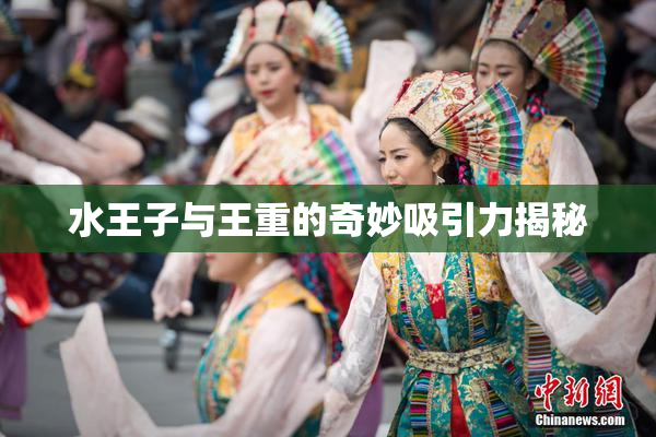 水王子与王重的奇妙吸引力揭秘