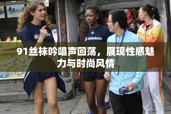 91丝袜吟唱声回荡，展现性感魅力与时尚风情