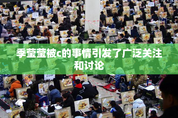 季莹莹被c的事情引发了广泛关注和讨论