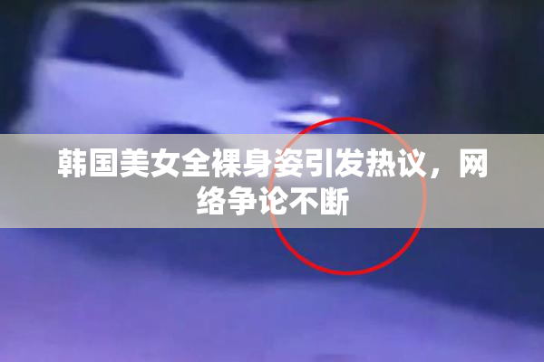 韩国美女全裸身姿引发热议，网络争论不断