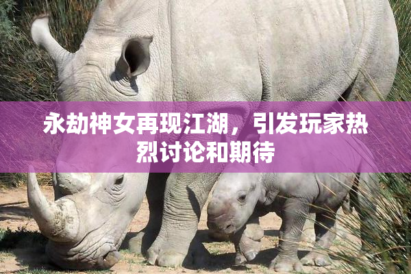 永劫神女再现江湖，引发玩家热烈讨论和期待