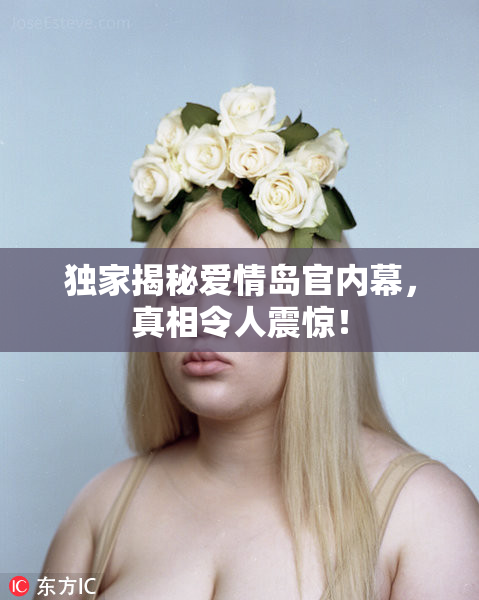 独家揭秘爱情岛官内幕，真相令人震惊！