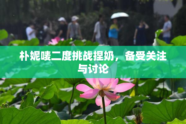 朴妮唛二度挑战捏奶，备受关注与讨论