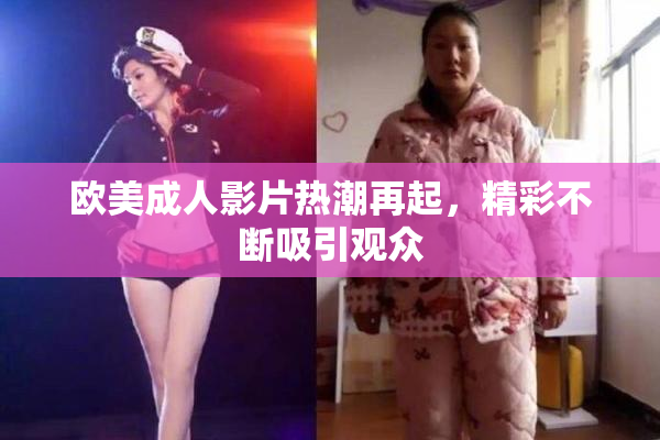 欧美成人影片热潮再起，精彩不断吸引观众
