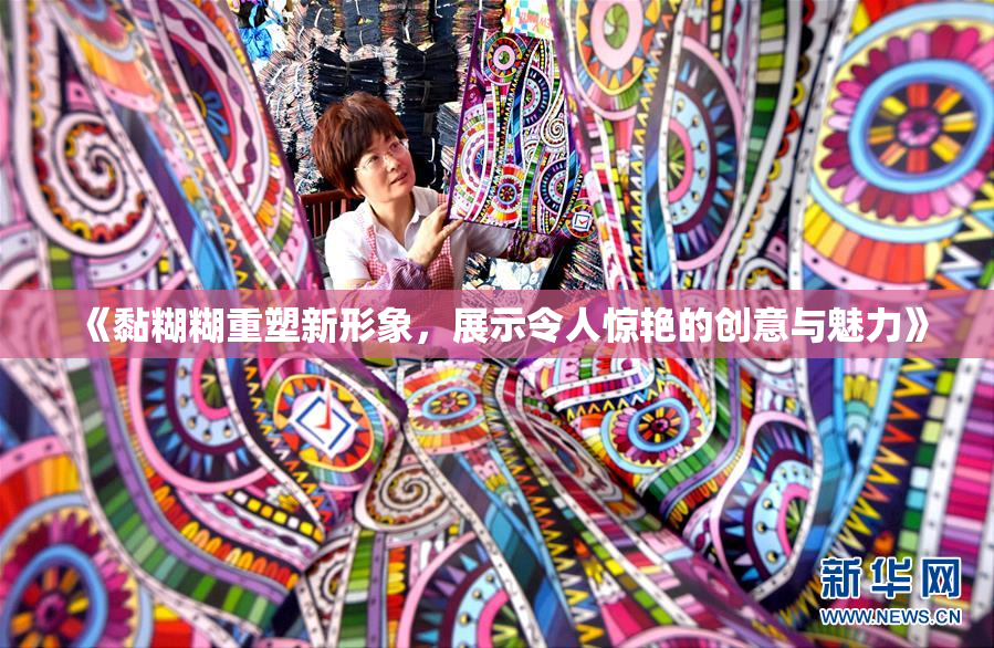 《黏糊糊重塑新形象，展示令人惊艳的创意与魅力》