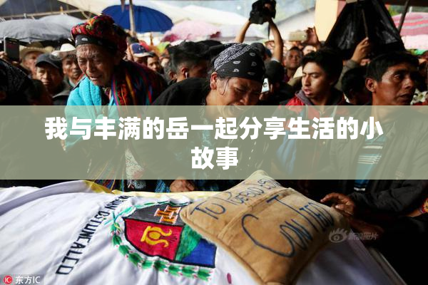 我与丰满的岳一起分享生活的小故事