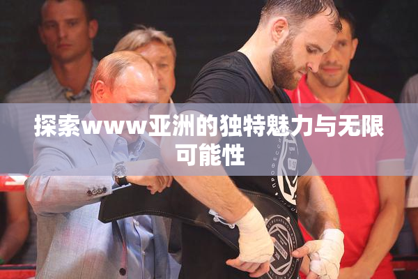 探索www亚洲的独特魅力与无限可能性