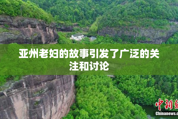 亚州老妇的故事引发了广泛的关注和讨论