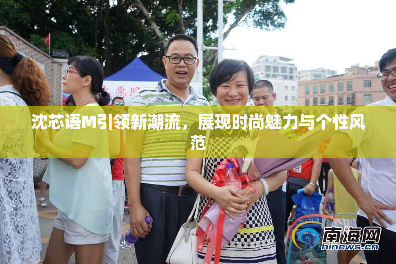 沈芯语M引领新潮流，展现时尚魅力与个性风范